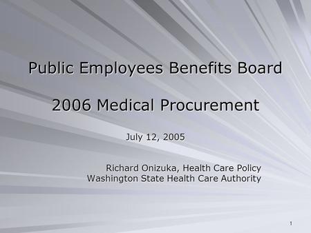 1 Public Employees Benefits Board 2006 Medical Procurement July 12, 2005 Richard Onizuka, Health Care Policy Washington State Health Care Authority.