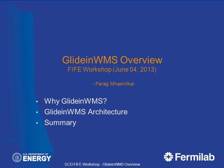 SCD FIFE Workshop - GlideinWMS Overview GlideinWMS Overview FIFE Workshop (June 04, 2013) - Parag Mhashilkar Why GlideinWMS? GlideinWMS Architecture Summary.