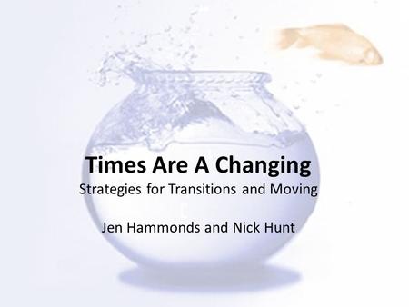 Times Are A Changing Strategies for Transitions and Moving Jen Hammonds and Nick Hunt.