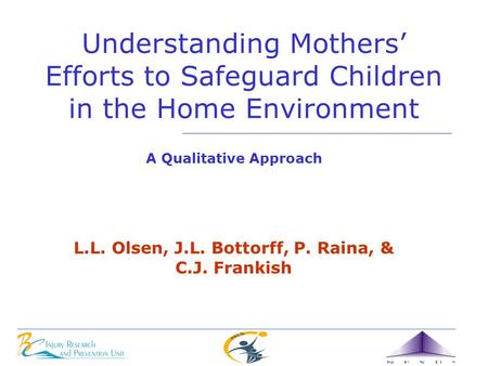Understanding Mothers’ Efforts to Safeguard Children in the Home Environment A Qualitative Approach L.L. Olsen, J.L. Bottorff, P. Raina, & C.J. Frankish.