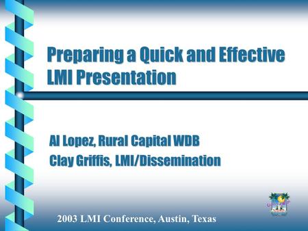 Preparing a Quick and Effective LMI Presentation Al Lopez, Rural Capital WDB Clay Griffis, LMI/Dissemination 2003 LMI Conference, Austin, Texas.