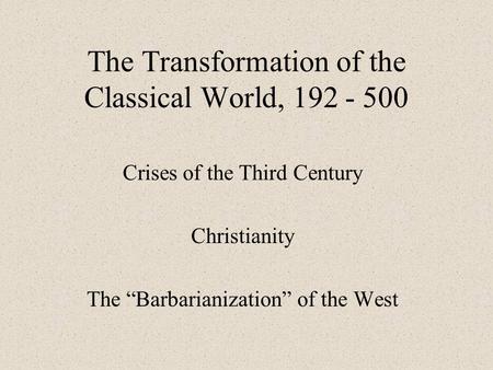 The Transformation of the Classical World, 192 - 500 Crises of the Third Century Christianity The “Barbarianization” of the West.