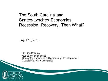 The South Carolina and Santee-Lynches Economies: Recession, Recovery, Then What? Dr. Don Schunk Research Economist Center for Economic & Community Development.