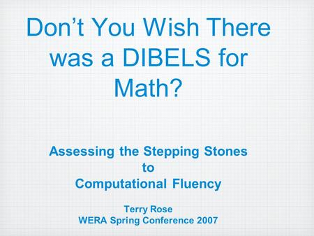 Don’t You Wish There was a DIBELS for Math? Assessing the Stepping Stones to Computational Fluency Terry Rose WERA Spring Conference 2007.