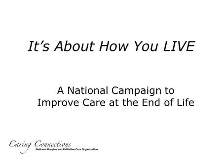 It’s About How You LIVE A National Campaign to Improve Care at the End of Life.