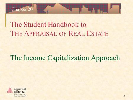 The Student Handbook to T HE A PPRAISAL OF R EAL E STATE 1 Chapter 20 The Income Capitalization Approach.
