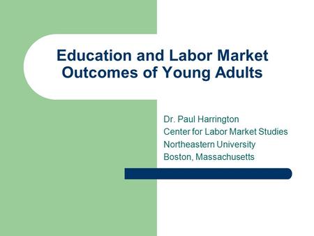 Education and Labor Market Outcomes of Young Adults Dr. Paul Harrington Center for Labor Market Studies Northeastern University Boston, Massachusetts.