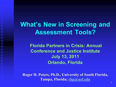 1 What’s New in Screening and Assessment Tools? Florida Partners in Crisis: Annual Conference and Justice Institute July 13, 2011 Orlando, Florida Roger.