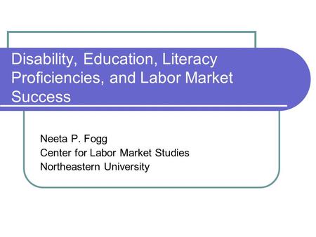 Disability, Education, Literacy Proficiencies, and Labor Market Success Neeta P. Fogg Center for Labor Market Studies Northeastern University.
