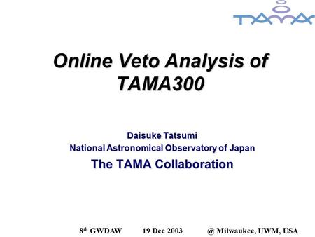 Online Veto Analysis of TAMA300 Daisuke Tatsumi National Astronomical Observatory of Japan The TAMA Collaboration 8 th GWDAW19 Dec Milwaukee, UWM,