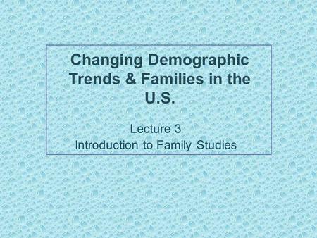 Changing Demographic Trends & Families in the U.S. Lecture 3 Introduction to Family Studies.