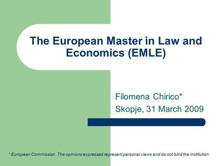 The European Master in Law and Economics (EMLE) Filomena Chirico* Skopje, 31 March 2009 * European Commission. The opinions expressed represent personal.