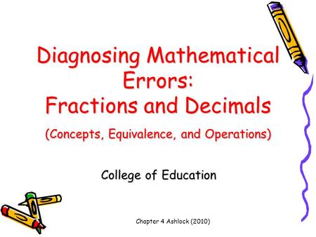 Diagnosing Mathematical Errors: Fractions and Decimals (Concepts, Equivalence, and Operations) College of Education Chapter 4 Ashlock (2010)