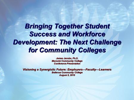 Bringing Together Student Success and Workforce Development: The Next Challenge for Community Colleges James Jacobs, Ph.D. Macomb Community College Conference.