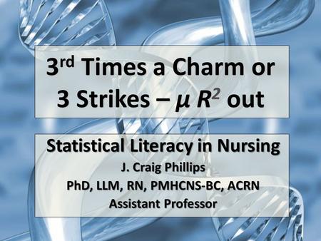3 rd Times a Charm or 3 Strikes – µ R 2 out Statistical Literacy in Nursing J. Craig Phillips PhD, LLM, RN, PMHCNS-BC, ACRN Assistant Professor.