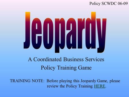 A Coordinated Business Services Policy Training Game TRAINING NOTE: Before playing this Jeopardy Game, please review the Policy Training HERE.HERE Policy.