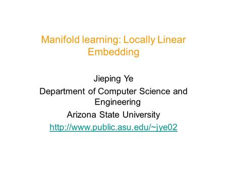 Manifold learning: Locally Linear Embedding Jieping Ye Department of Computer Science and Engineering Arizona State University