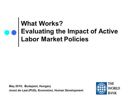 What Works? Evaluating the Impact of Active Labor Market Policies May 2010, Budapest, Hungary Joost de Laat (PhD), Economist, Human Development.