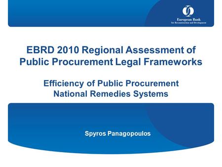 Spyros Panagopoulos EBRD 2010 Regional Assessment of Public Procurement Legal Frameworks Efficiency of Public Procurement National Remedies Systems.