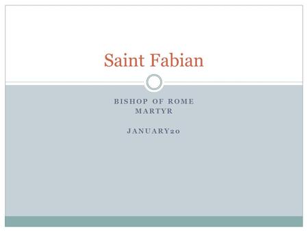 BISHOP OF ROME MARTYR JANUARY20 Saint Fabian. The Story Fabian (Fabianus) was a Roman layman who, it is reported came into Rome, January 10, 236 A.D.