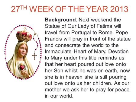 27 TH WEEK OF THE YEAR 2013 Background: Next weekend the Statue of Our Lady of Fatima will travel from Portugal to Rome. Pope Francis will pray in front.