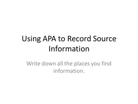 Using APA to Record Source Information Write down all the places you find information.