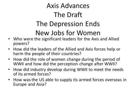 Axis Advances The Draft The Depression Ends New Jobs for Women Who were the significant leaders for the Axis and Allied powers? How did the leaders of.