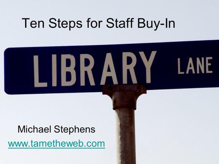 Ten Steps for Staff Buy-In Michael Stephens www.tametheweb.com.