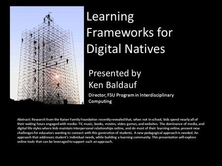 Learning Frameworks for Digital Natives Presented by Ken Baldauf Director, FSU Program in Interdisciplinary Computing Abstract: Research from the Kaiser.