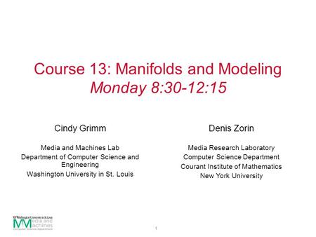 1 Course 13: Manifolds and Modeling Monday 8:30-12:15 Cindy Grimm Media and Machines Lab Department of Computer Science and Engineering Washington University.