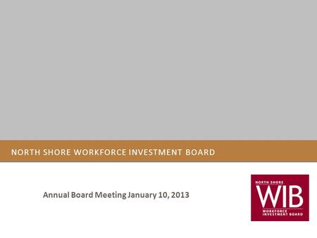 NORTH SHORE WORKFORCE INVESTMENT BOARD Annual Board Meeting January 10, 2013.