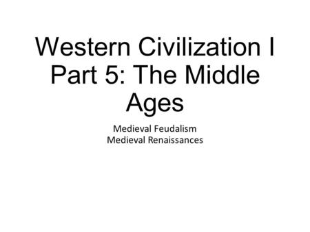 Western Civilization I Part 5: The Middle Ages Medieval Feudalism Medieval Renaissances.