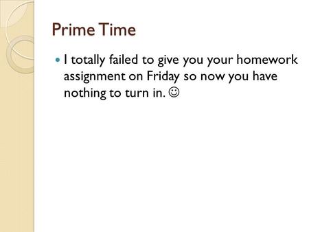 Prime Time I totally failed to give you your homework assignment on Friday so now you have nothing to turn in.