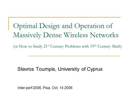 Optimal Design and Operation of Massively Dense Wireless Networks (or How to Study 21 st Century Problems with 19 th Century Math) Stavros Toumpis, University.