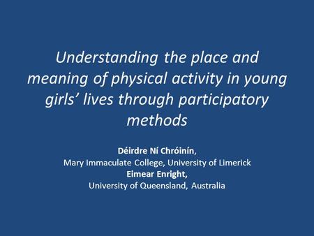 Understanding the place and meaning of physical activity in young girls’ lives through participatory methods Déirdre Ní Chróinín, Mary Immaculate College,