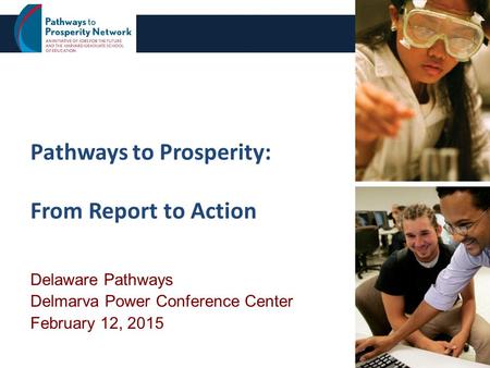 Pathways to Prosperity: From Report to Action Delaware Pathways Delmarva Power Conference Center February 12, 2015 1.
