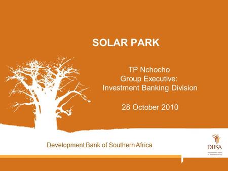 SOLAR PARK TP Nchocho Group Executive: Investment Banking Division 28 October 2010 Development Bank of Southern Africa.
