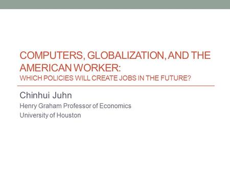 COMPUTERS, GLOBALIZATION, AND THE AMERICAN WORKER: WHICH POLICIES WILL CREATE JOBS IN THE FUTURE? Chinhui Juhn Henry Graham Professor of Economics University.