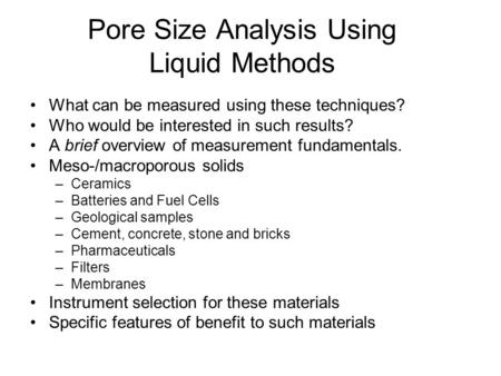 Pore Size Analysis Using Liquid Methods What can be measured using these techniques? Who would be interested in such results? A brief overview of measurement.