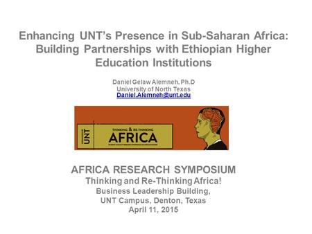 Enhancing UNT’s Presence in Sub-Saharan Africa: Building Partnerships with Ethiopian Higher Education Institutions Daniel Gelaw Alemneh, Ph.D University.