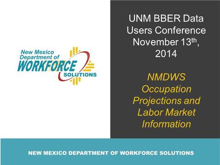 UNM BBER Data Users Conference November 13 th, 2014 NMDWS Occupation Projections and Labor Market Information.