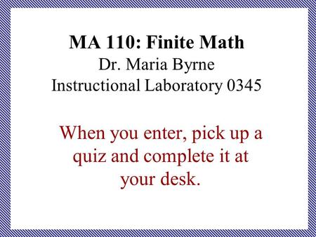 MA 110: Finite Math Dr. Maria Byrne Instructional Laboratory 0345 When you enter, pick up a quiz and complete it at your desk.