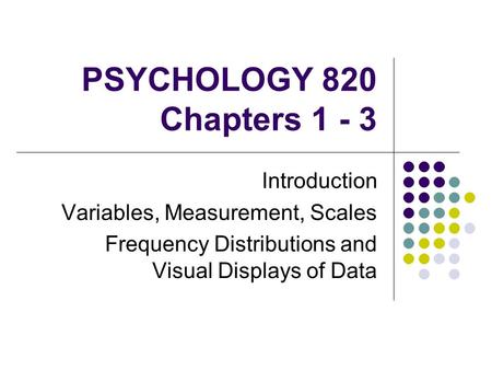 PSYCHOLOGY 820 Chapters 1 - 3 Introduction Variables, Measurement, Scales Frequency Distributions and Visual Displays of Data.
