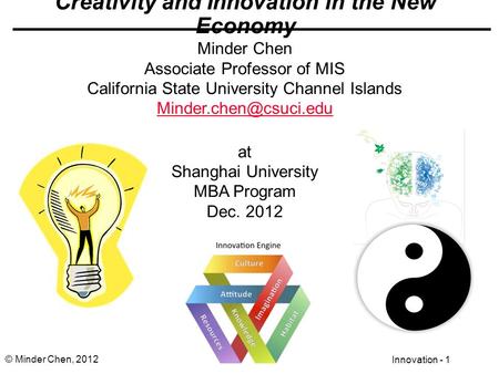Innovation - 1 © Minder Chen, 2012 Creativity and Innovation in the New Economy Minder Chen Associate Professor of MIS California State University Channel.