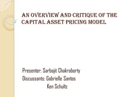 An Overview and critique of the capital asset pricing model Presenter: Sarbajit Chakraborty Discussants: Gabrielle Santos Ken Schultz.