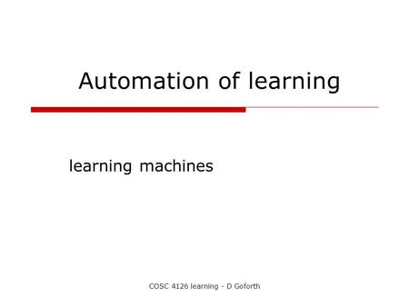 COSC 4126 learning - D Goforth Automation of learning learning machines.