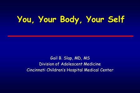You, Your Body, Your Self Gail B. Slap, MD, MS Division of Adolescent Medicine Cincinnati Children’s Hospital Medical Center.