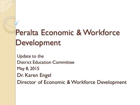 Peralta Economic & Workforce Development Update to the District Education Committee May 8, 2015 Dr. Karen Engel Director of Economic & Workforce Development.