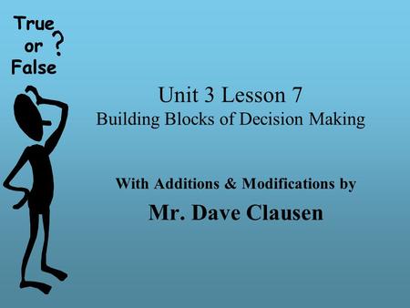 True or False Unit 3 Lesson 7 Building Blocks of Decision Making With Additions & Modifications by Mr. Dave Clausen True or False.