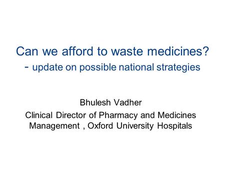 Can we afford to waste medicines? - update on possible national strategies Bhulesh Vadher Clinical Director of Pharmacy and Medicines Management, Oxford.